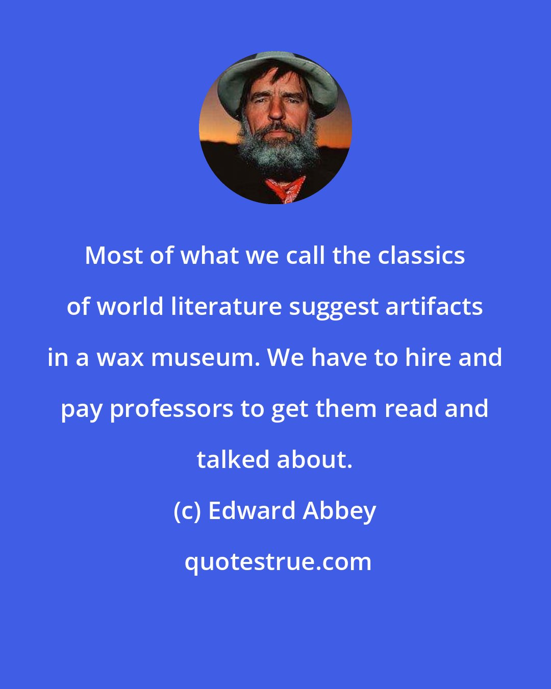 Edward Abbey: Most of what we call the classics of world literature suggest artifacts in a wax museum. We have to hire and pay professors to get them read and talked about.