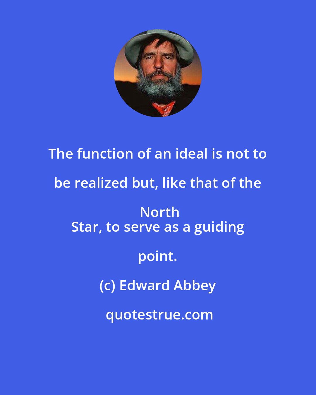Edward Abbey: The function of an ideal is not to be realized but, like that of the North
 Star, to serve as a guiding point.