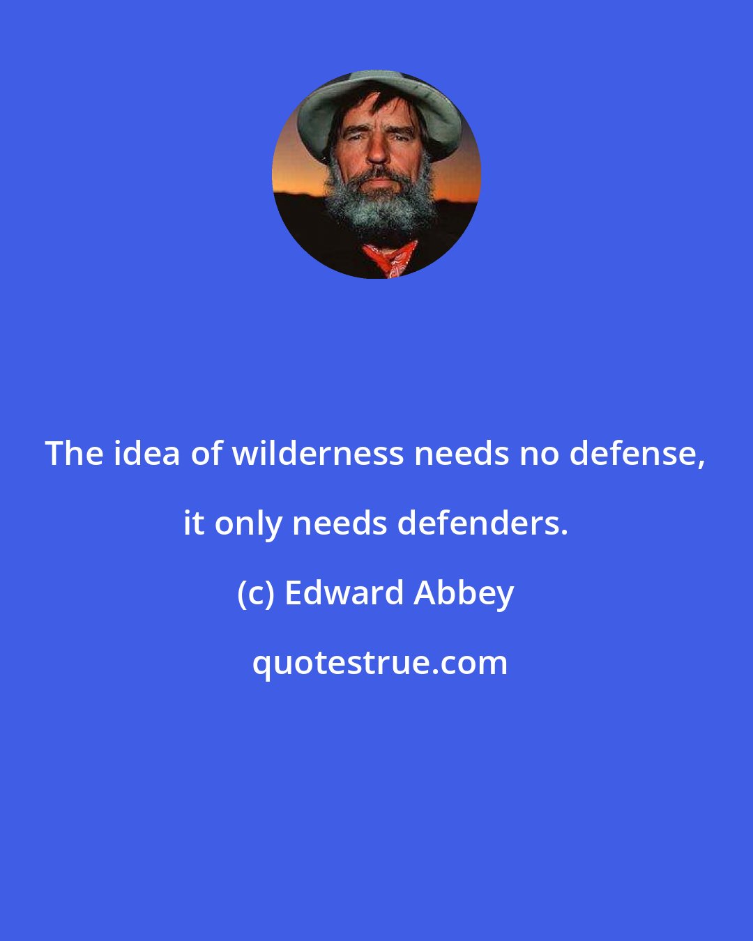 Edward Abbey: The idea of wilderness needs no defense, it only needs defenders.