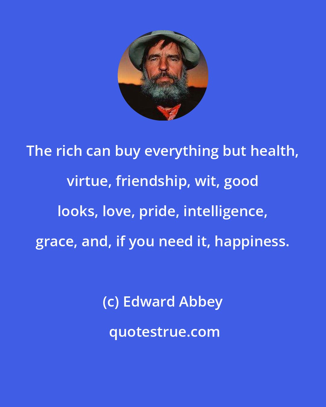 Edward Abbey: The rich can buy everything but health, virtue, friendship, wit, good looks, love, pride, intelligence, grace, and, if you need it, happiness.