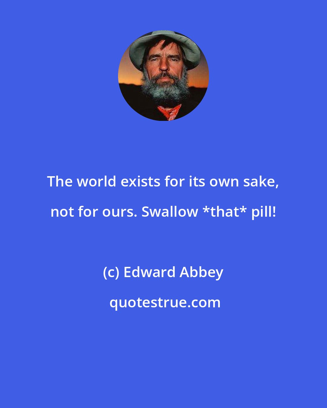 Edward Abbey: The world exists for its own sake, not for ours. Swallow *that* pill!