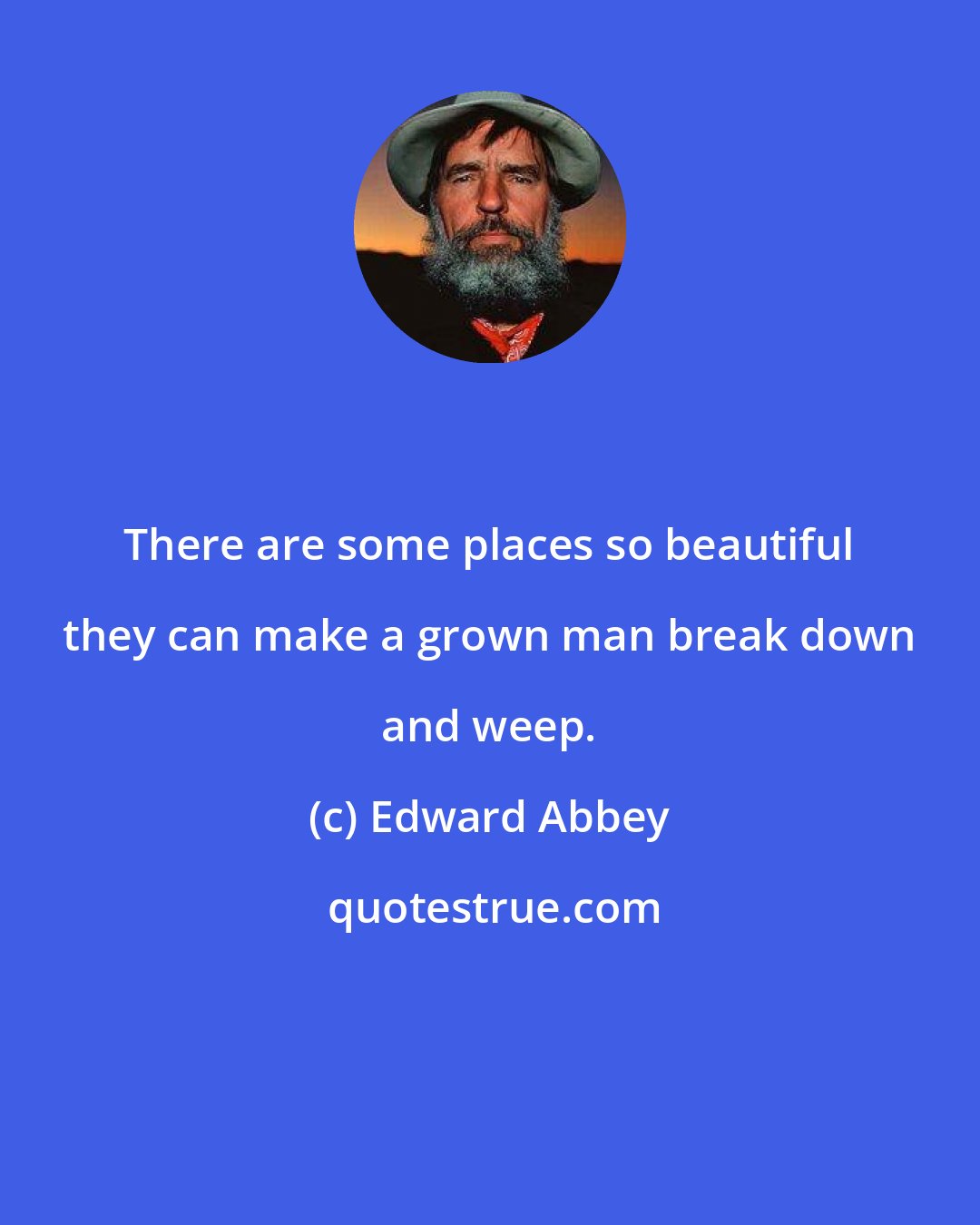 Edward Abbey: There are some places so beautiful they can make a grown man break down and weep.