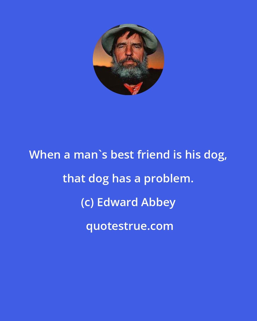 Edward Abbey: When a man's best friend is his dog, that dog has a problem.
