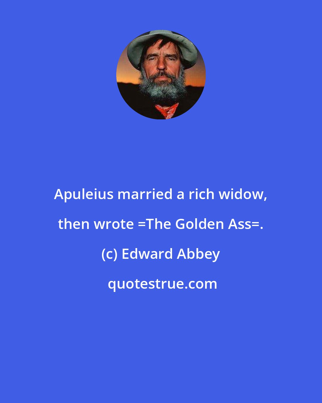 Edward Abbey: Apuleius married a rich widow, then wrote _The Golden Ass_.