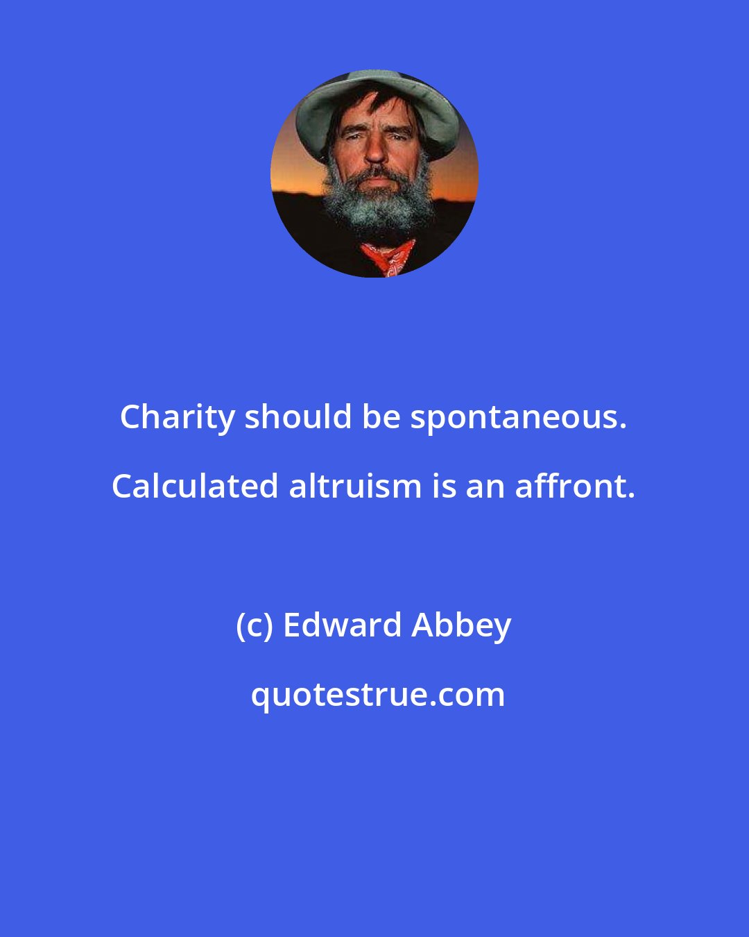 Edward Abbey: Charity should be spontaneous. Calculated altruism is an affront.