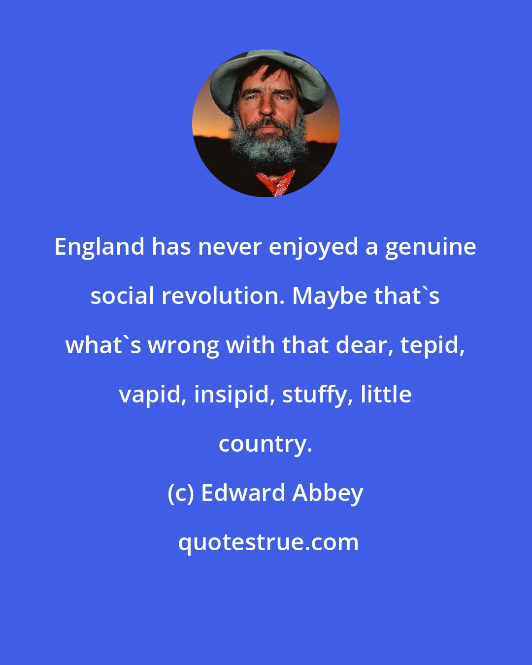 Edward Abbey: England has never enjoyed a genuine social revolution. Maybe that's what's wrong with that dear, tepid, vapid, insipid, stuffy, little country.