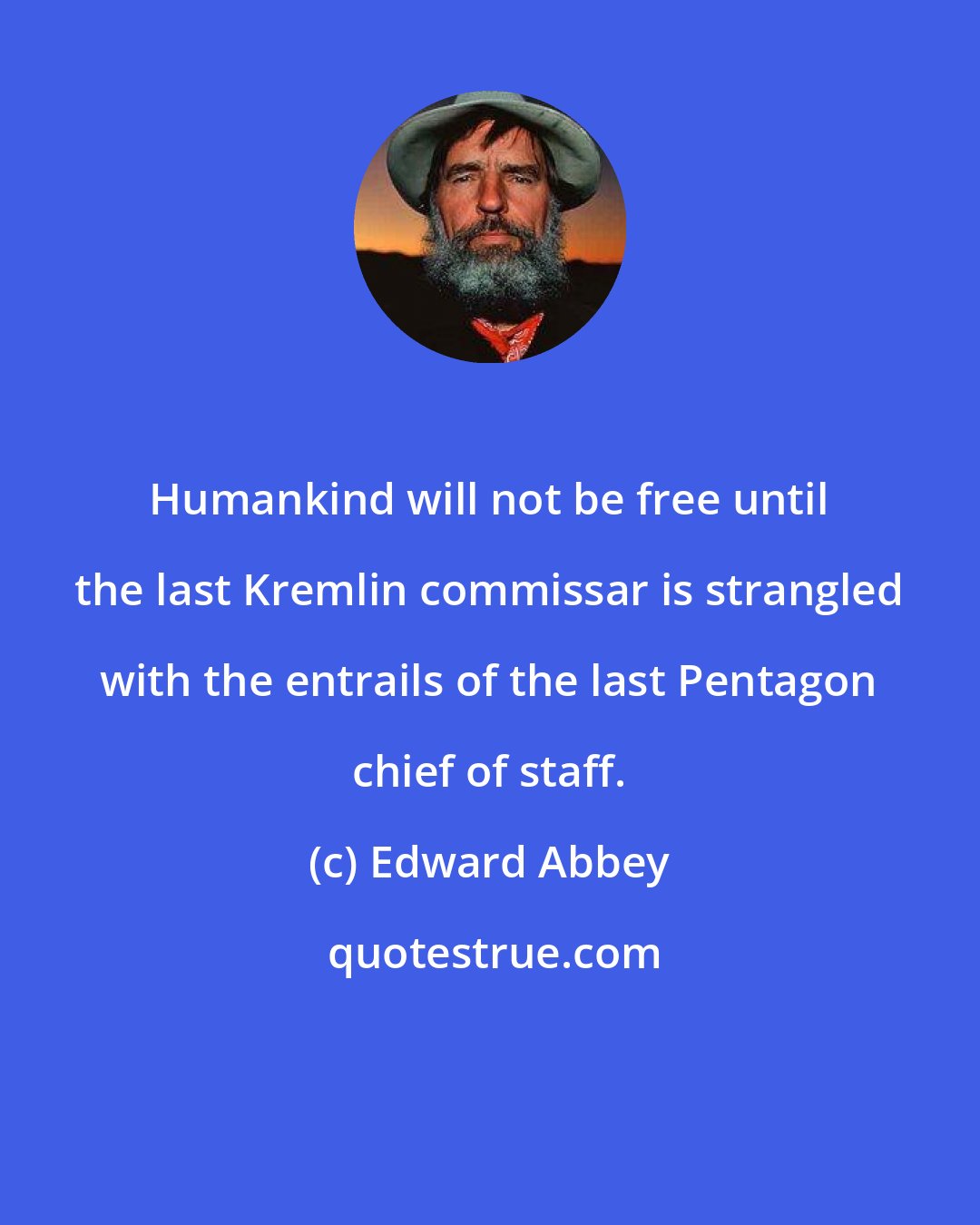Edward Abbey: Humankind will not be free until the last Kremlin commissar is strangled with the entrails of the last Pentagon chief of staff.