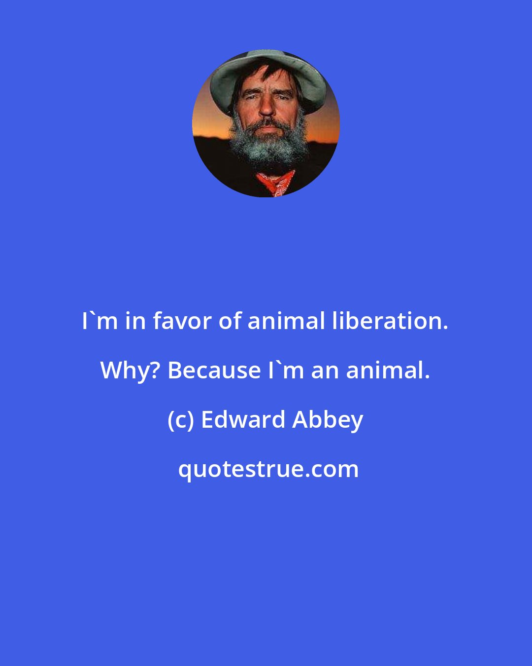 Edward Abbey: I'm in favor of animal liberation. Why? Because I'm an animal.