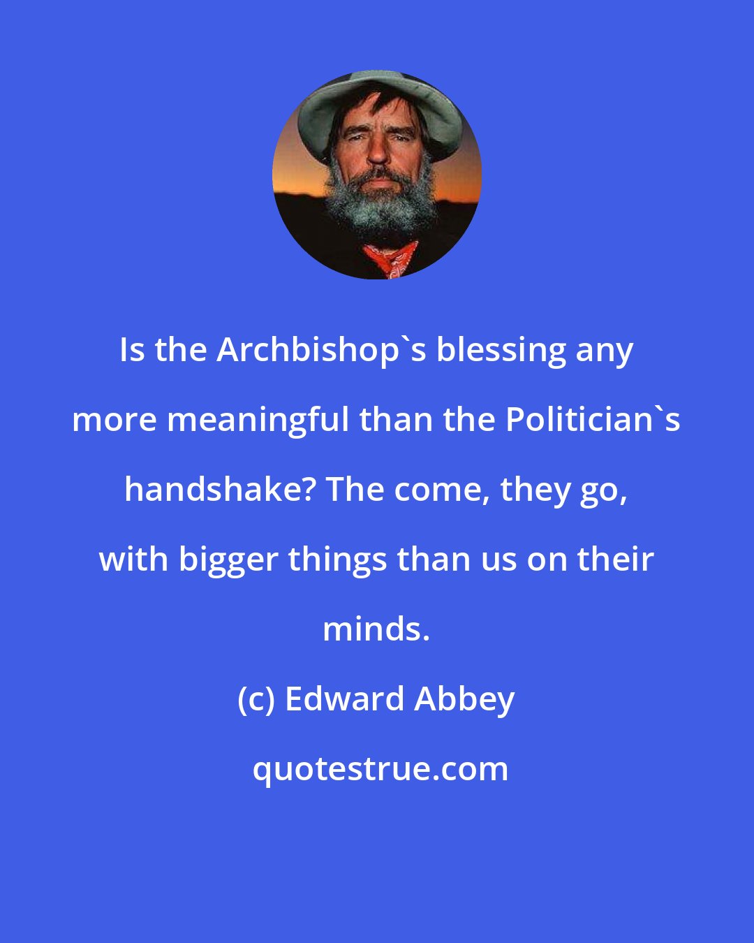 Edward Abbey: Is the Archbishop's blessing any more meaningful than the Politician's handshake? The come, they go, with bigger things than us on their minds.