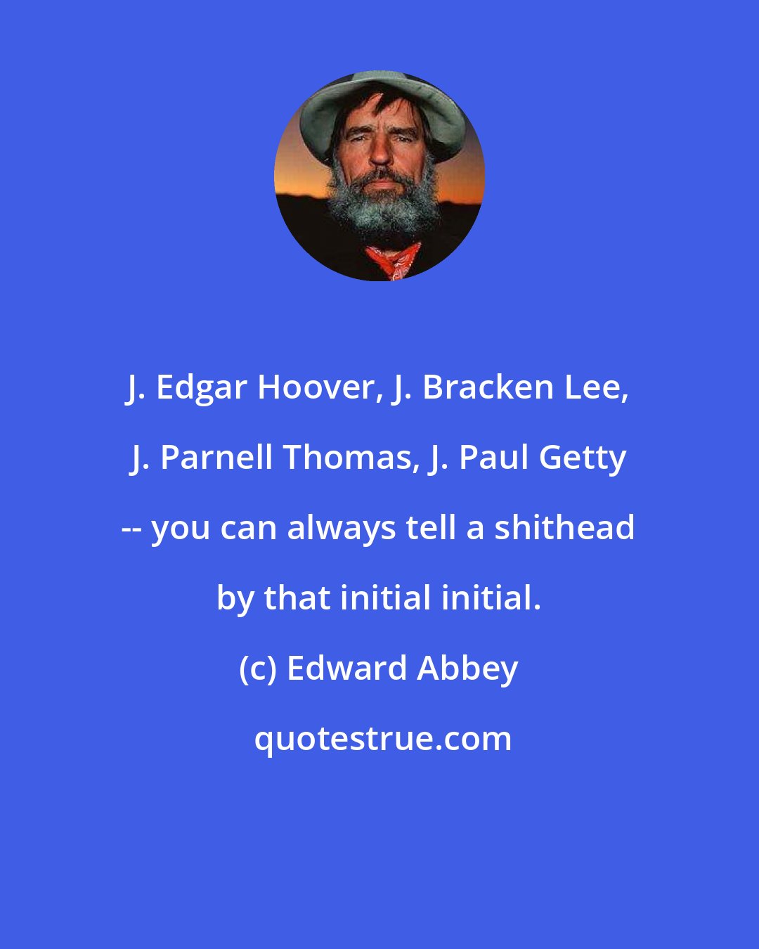 Edward Abbey: J. Edgar Hoover, J. Bracken Lee, J. Parnell Thomas, J. Paul Getty -- you can always tell a shithead by that initial initial.