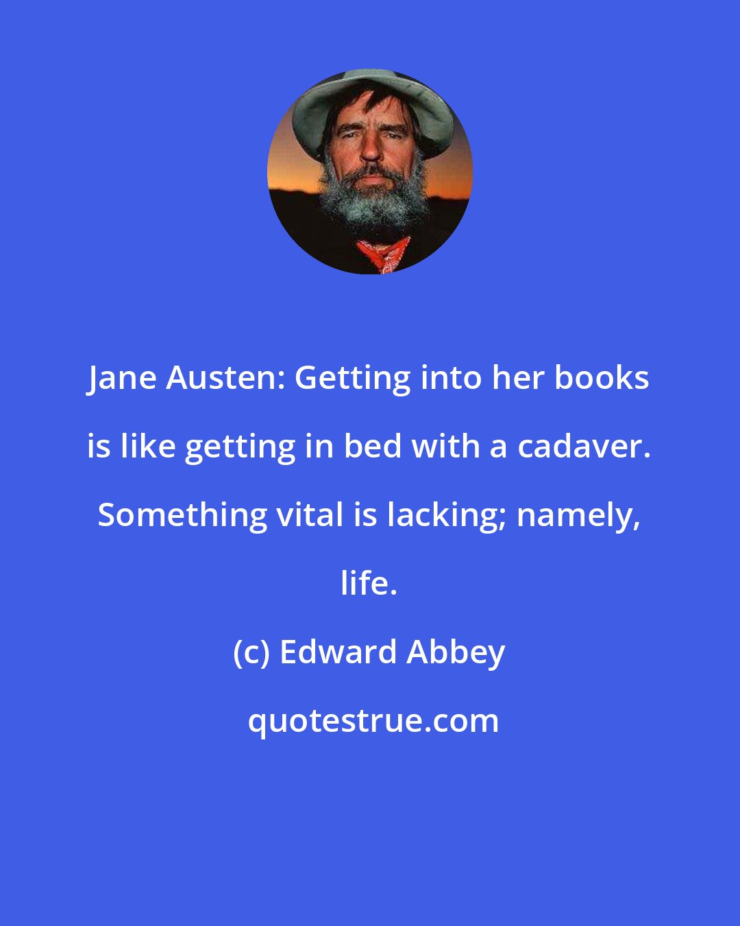 Edward Abbey: Jane Austen: Getting into her books is like getting in bed with a cadaver. Something vital is lacking; namely, life.