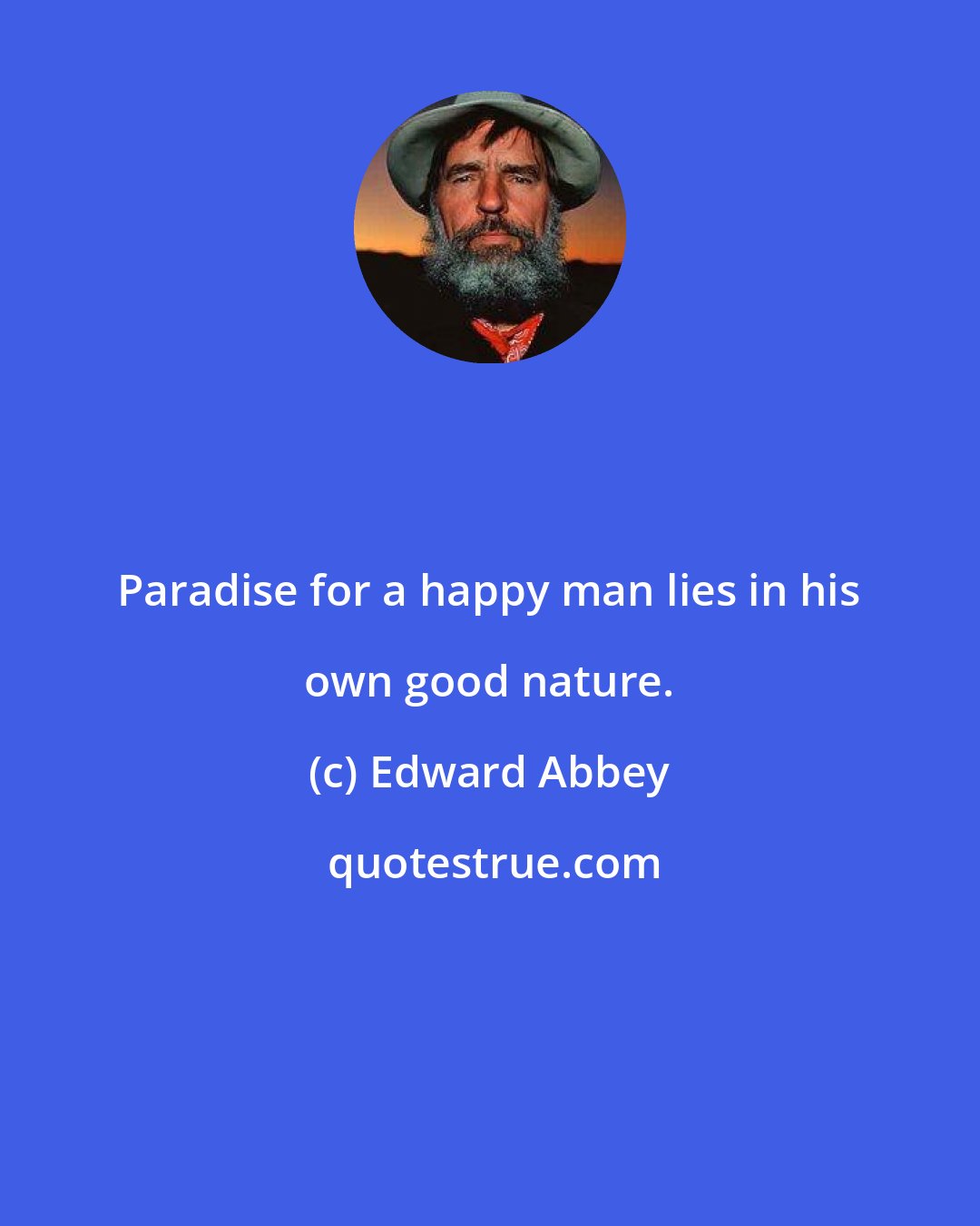 Edward Abbey: Paradise for a happy man lies in his own good nature.