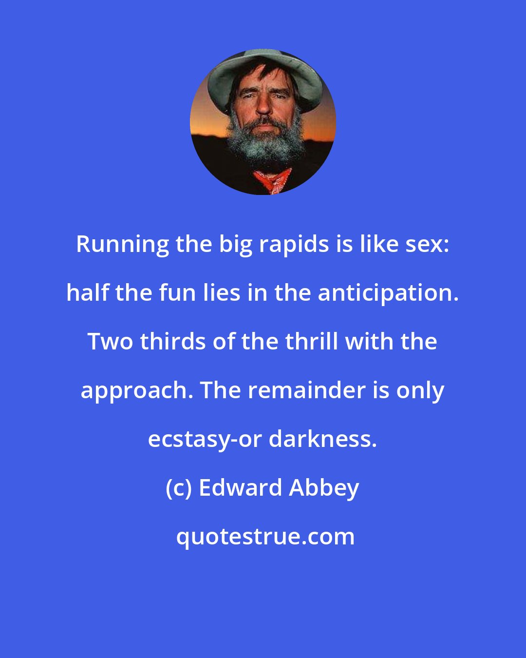 Edward Abbey: Running the big rapids is like sex: half the fun lies in the anticipation. Two thirds of the thrill with the approach. The remainder is only ecstasy-or darkness.