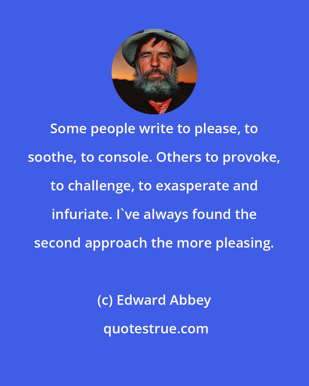 Edward Abbey: Some people write to please, to soothe, to console. Others to provoke, to challenge, to exasperate and infuriate. I've always found the second approach the more pleasing.