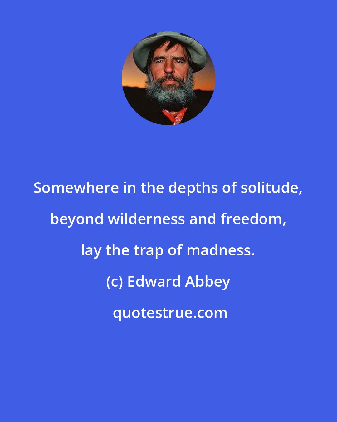 Edward Abbey: Somewhere in the depths of solitude, beyond wilderness and freedom, lay the trap of madness.