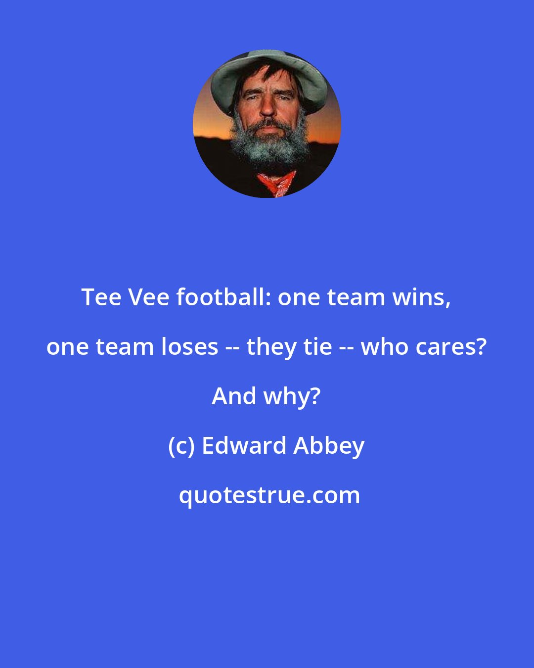 Edward Abbey: Tee Vee football: one team wins, one team loses -- they tie -- who cares? And why?