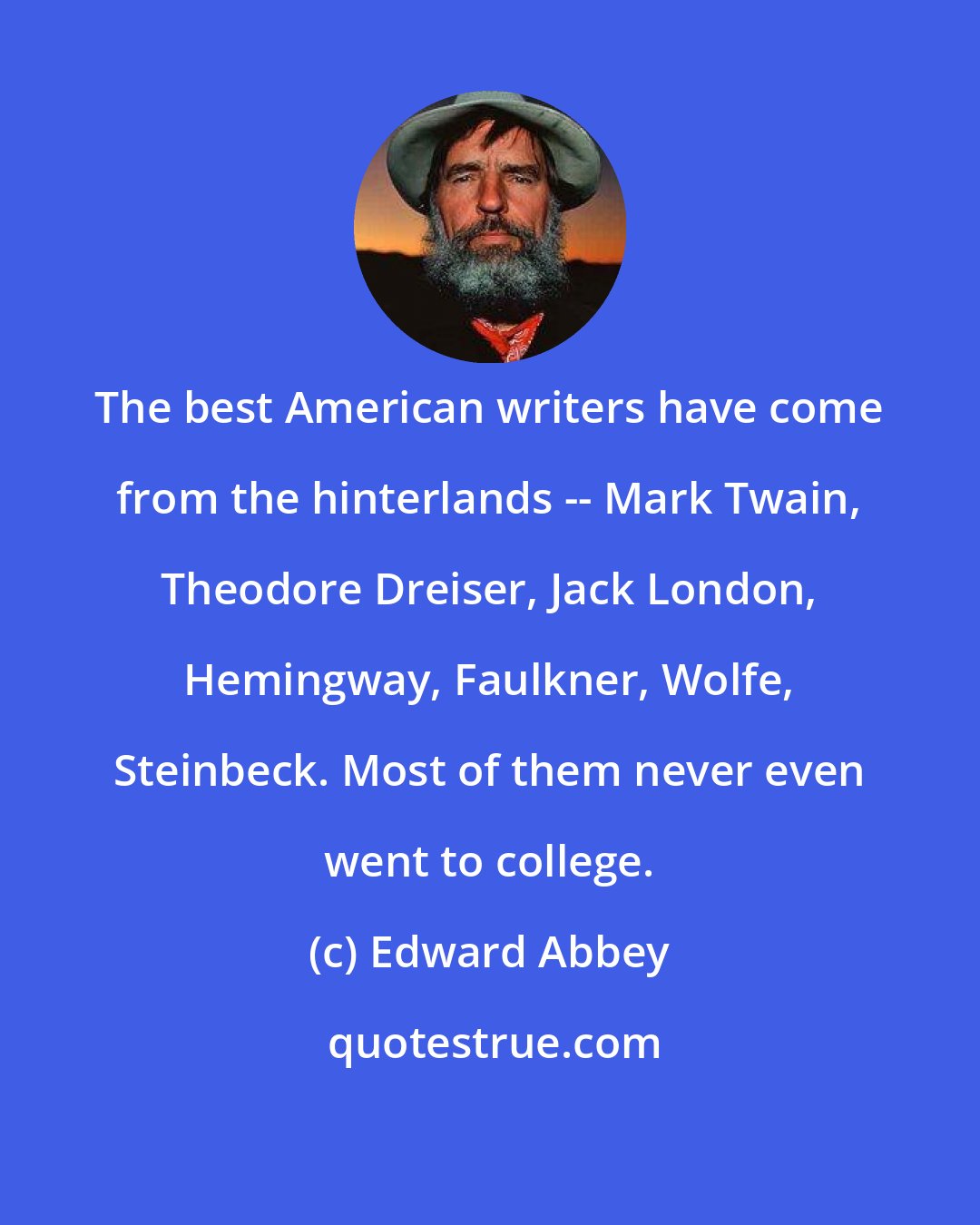 Edward Abbey: The best American writers have come from the hinterlands -- Mark Twain, Theodore Dreiser, Jack London, Hemingway, Faulkner, Wolfe, Steinbeck. Most of them never even went to college.