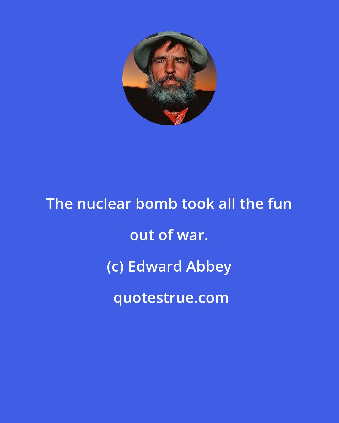 Edward Abbey: The nuclear bomb took all the fun out of war.