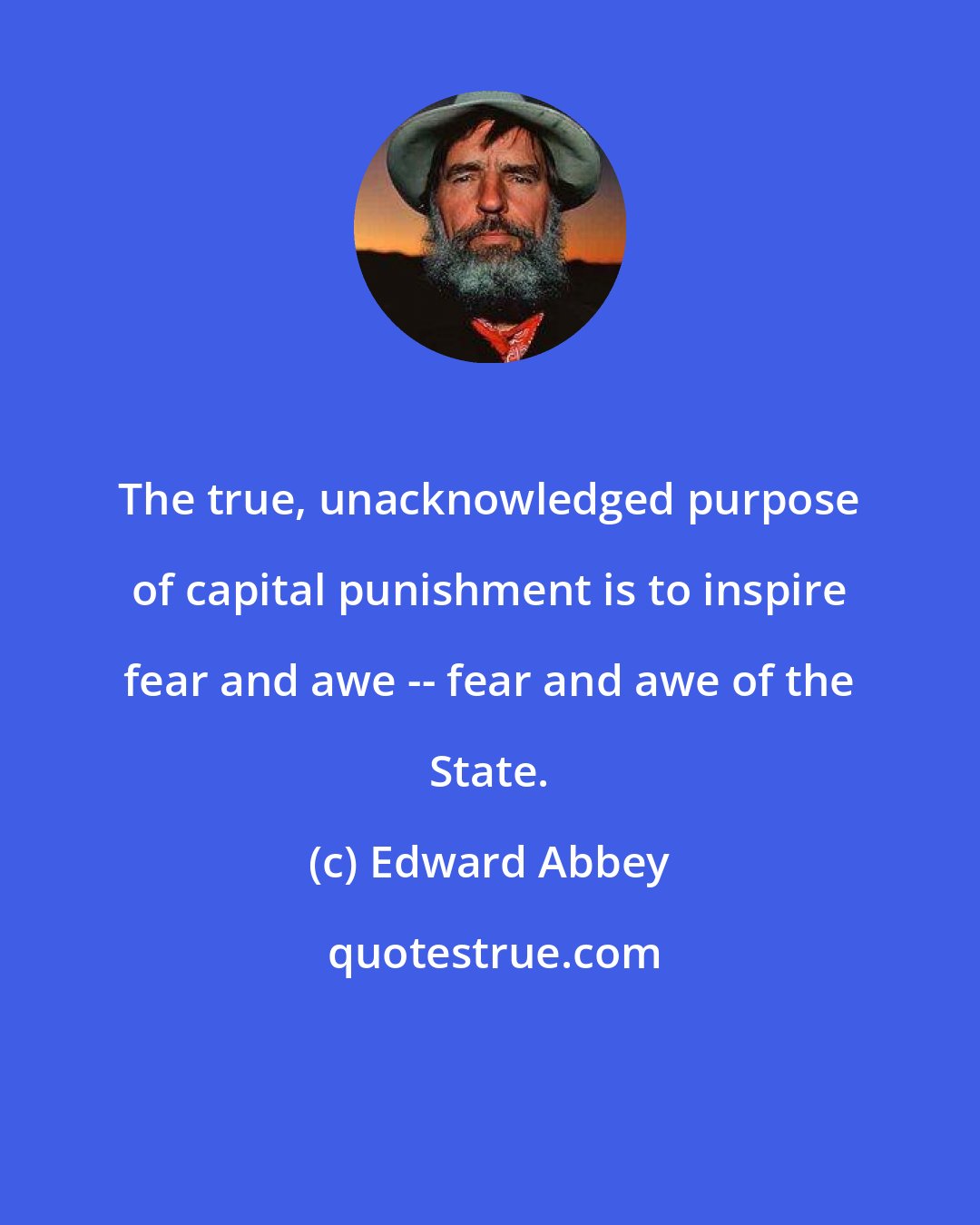 Edward Abbey: The true, unacknowledged purpose of capital punishment is to inspire fear and awe -- fear and awe of the State.