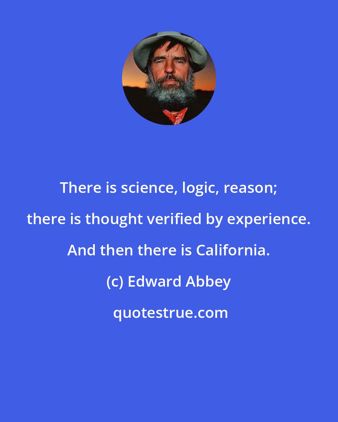 Edward Abbey: There is science, logic, reason; there is thought verified by experience. And then there is California.