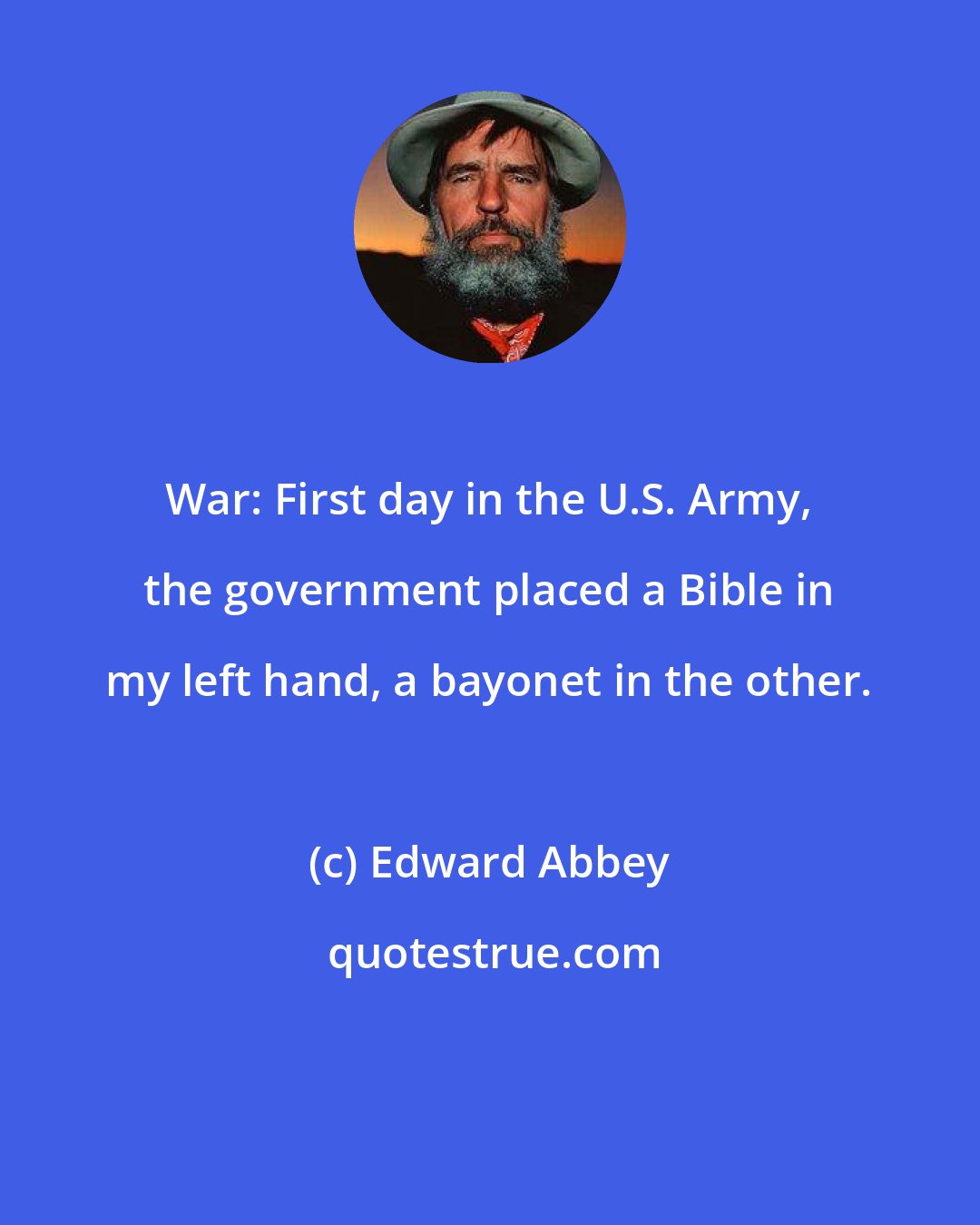 Edward Abbey: War: First day in the U.S. Army, the government placed a Bible in my left hand, a bayonet in the other.