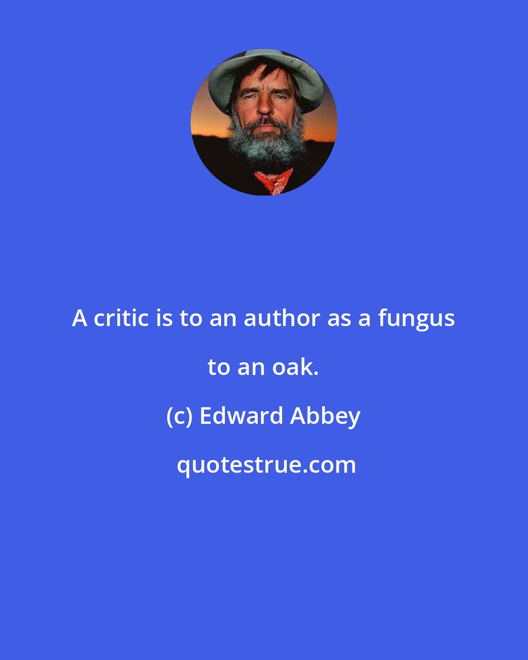 Edward Abbey: A critic is to an author as a fungus to an oak.