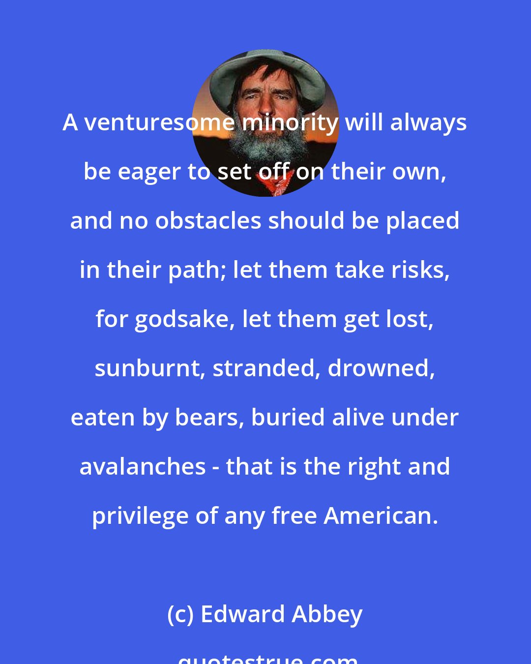 Edward Abbey: A venturesome minority will always be eager to set off on their own, and no obstacles should be placed in their path; let them take risks, for godsake, let them get lost, sunburnt, stranded, drowned, eaten by bears, buried alive under avalanches - that is the right and privilege of any free American.