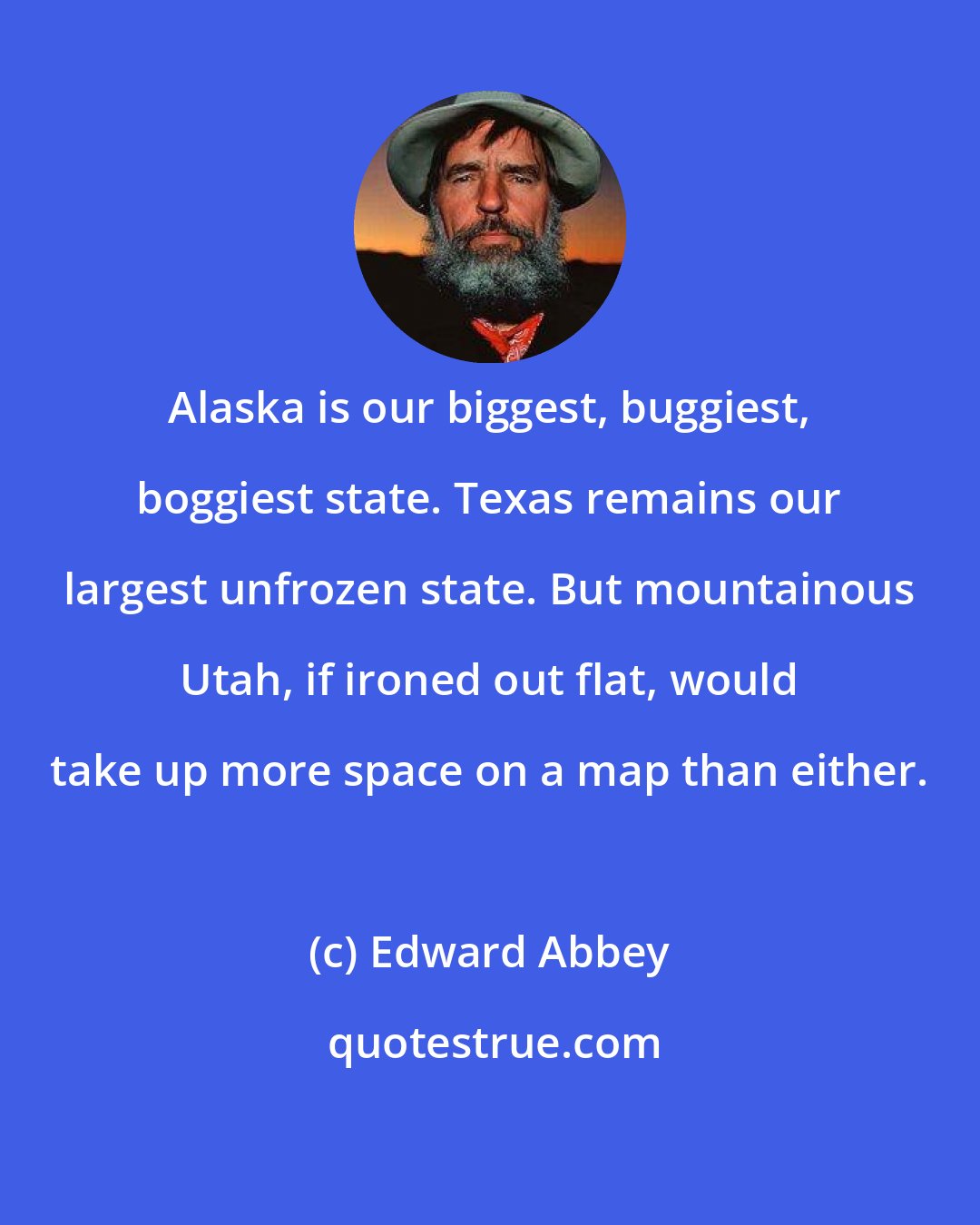 Edward Abbey: Alaska is our biggest, buggiest, boggiest state. Texas remains our largest unfrozen state. But mountainous Utah, if ironed out flat, would take up more space on a map than either.