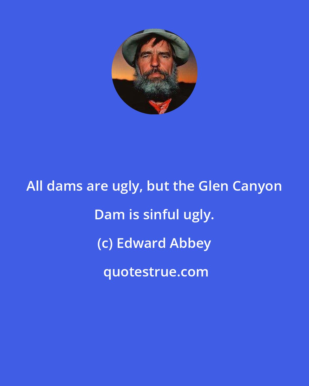 Edward Abbey: All dams are ugly, but the Glen Canyon Dam is sinful ugly.