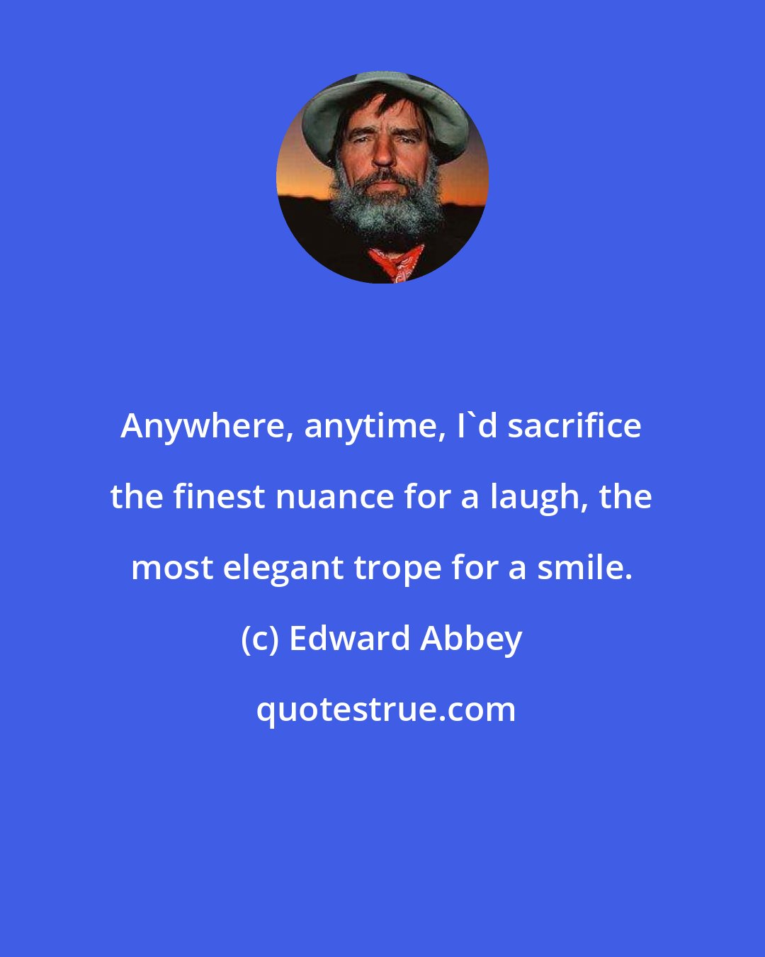 Edward Abbey: Anywhere, anytime, I'd sacrifice the finest nuance for a laugh, the most elegant trope for a smile.