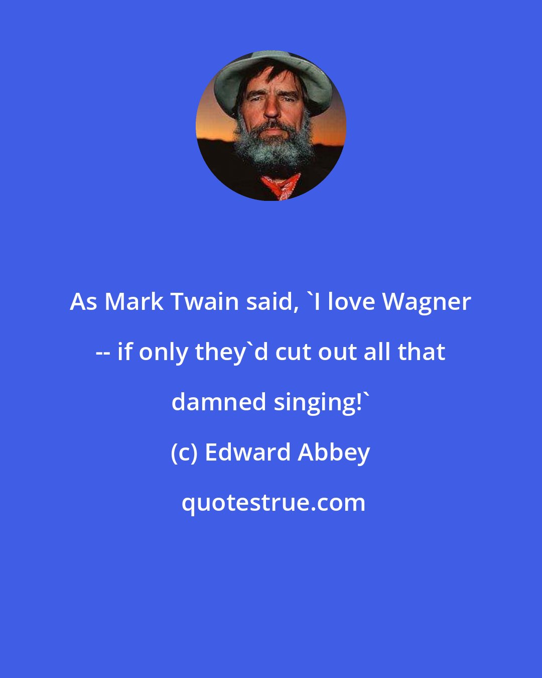 Edward Abbey: As Mark Twain said, 'I love Wagner -- if only they'd cut out all that damned singing!'