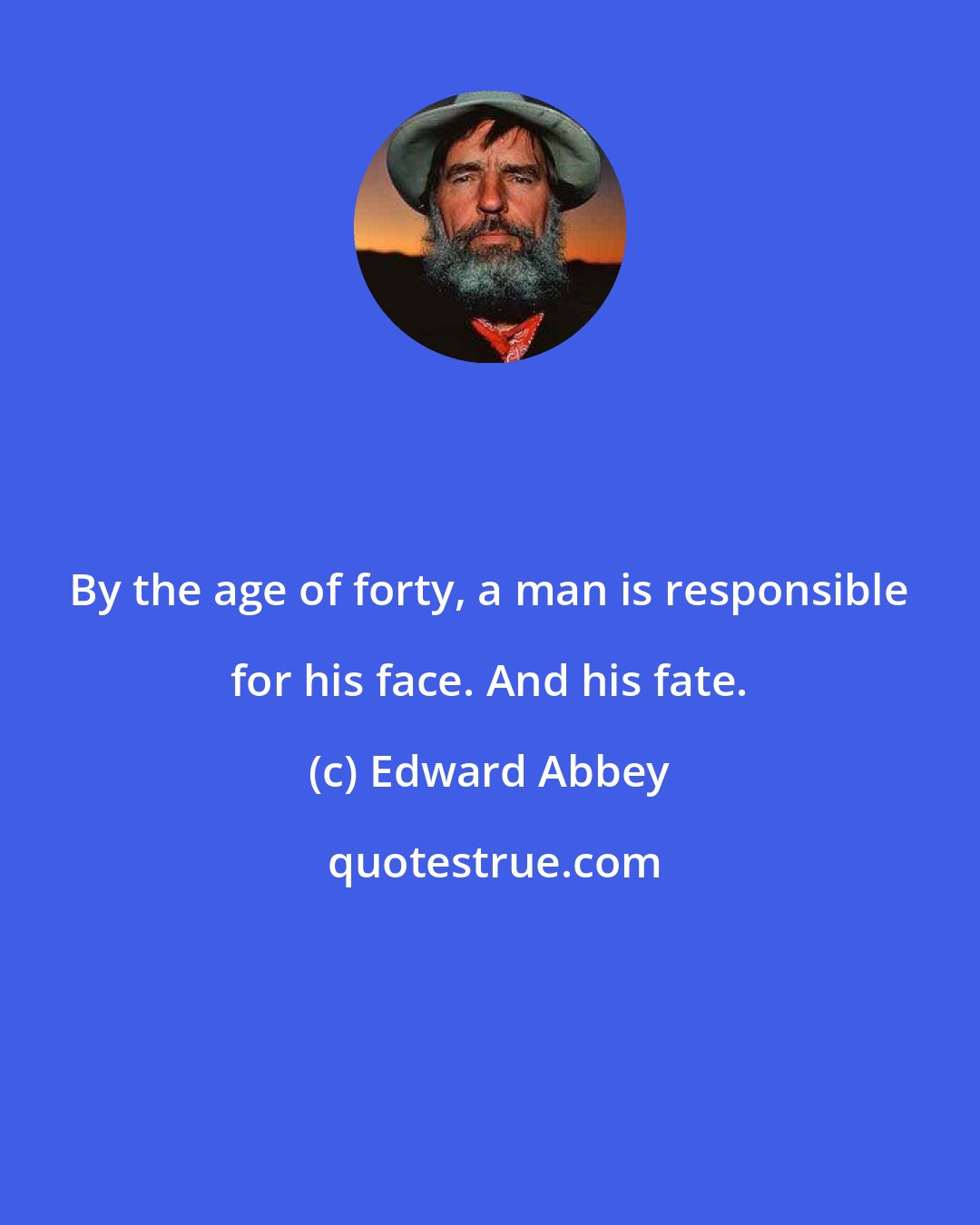 Edward Abbey: By the age of forty, a man is responsible for his face. And his fate.