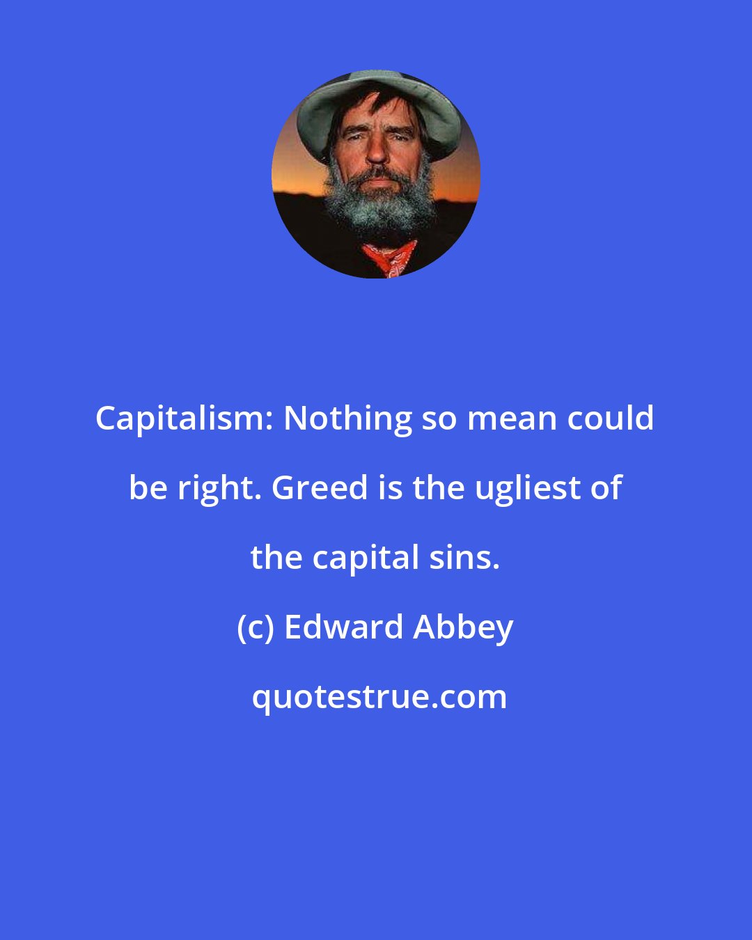 Edward Abbey: Capitalism: Nothing so mean could be right. Greed is the ugliest of the capital sins.