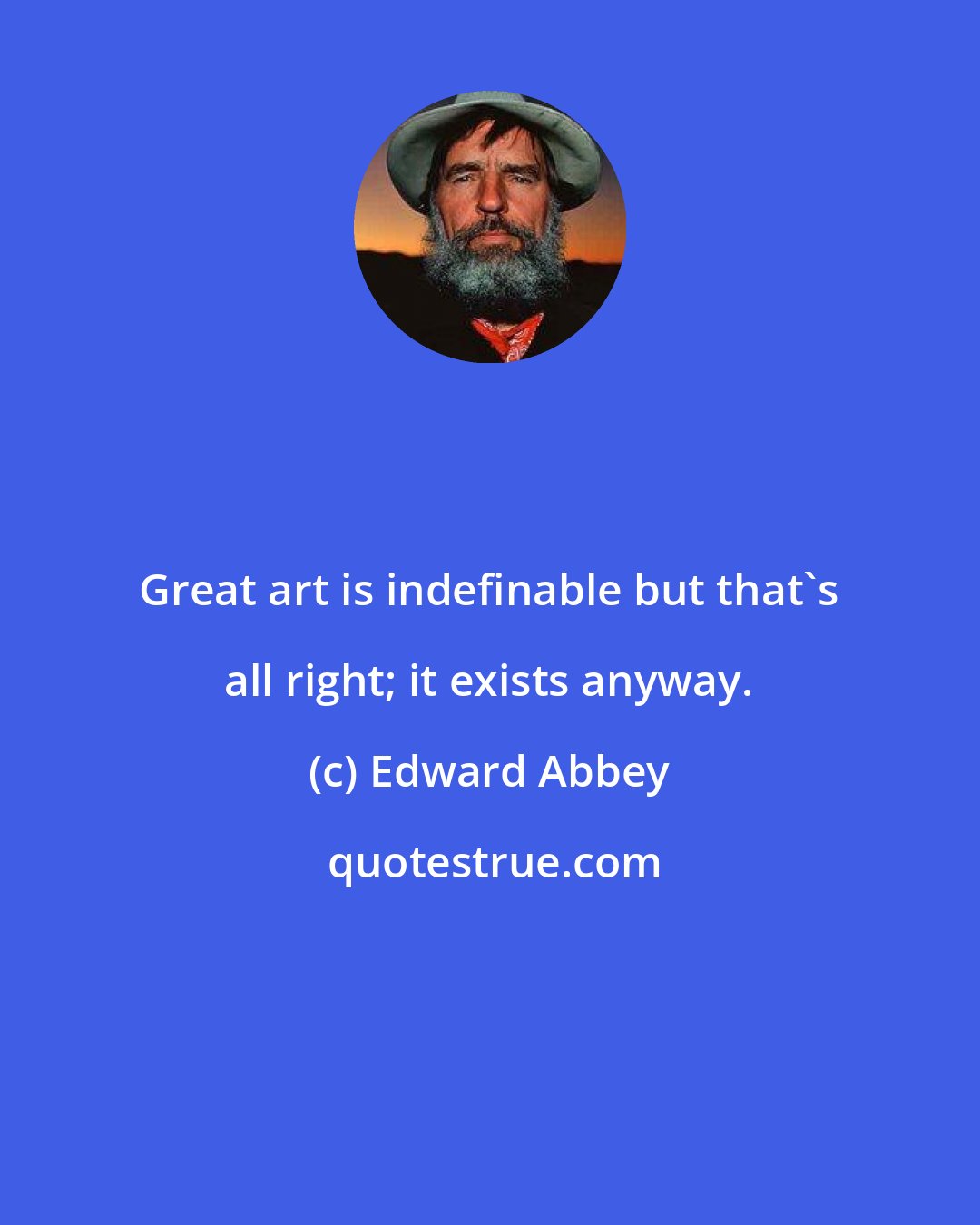 Edward Abbey: Great art is indefinable but that's all right; it exists anyway.