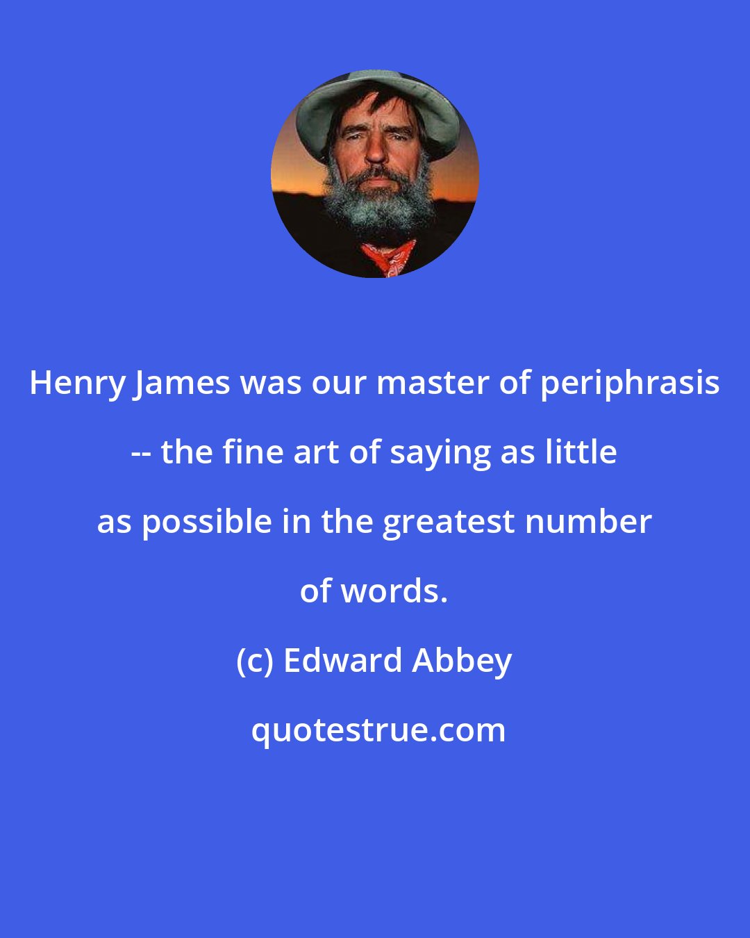 Edward Abbey: Henry James was our master of periphrasis -- the fine art of saying as little as possible in the greatest number of words.