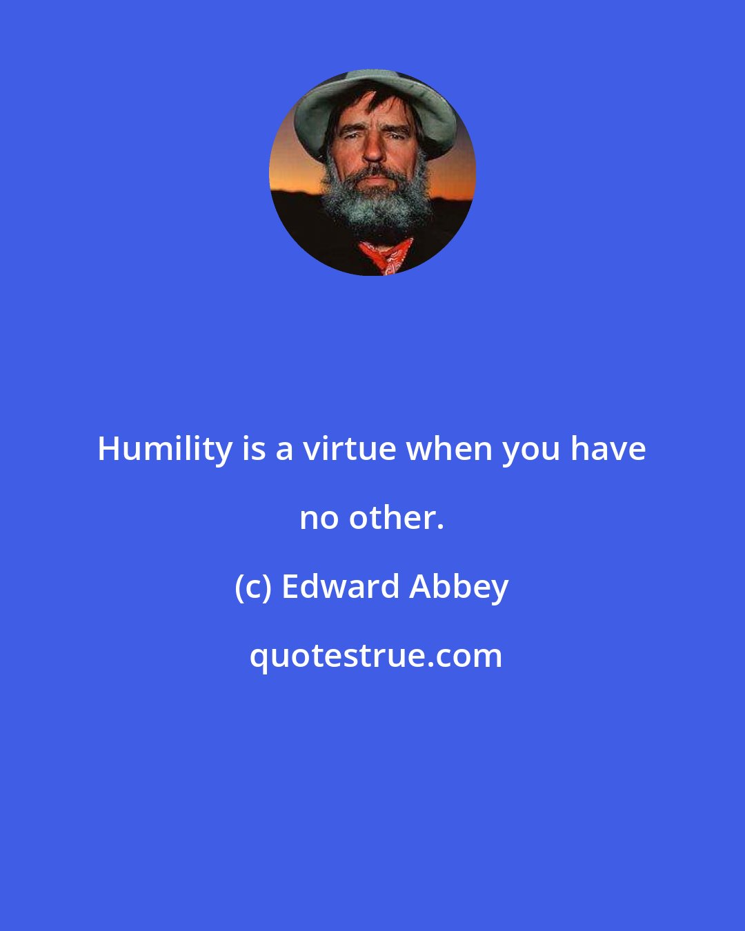 Edward Abbey: Humility is a virtue when you have no other.