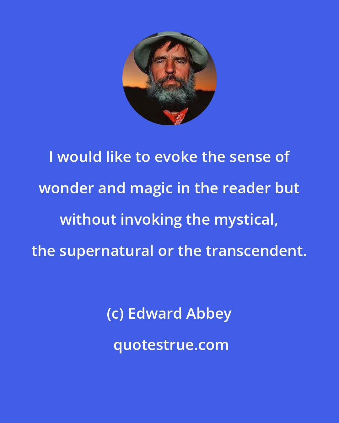 Edward Abbey: I would like to evoke the sense of wonder and magic in the reader but without invoking the mystical, the supernatural or the transcendent.