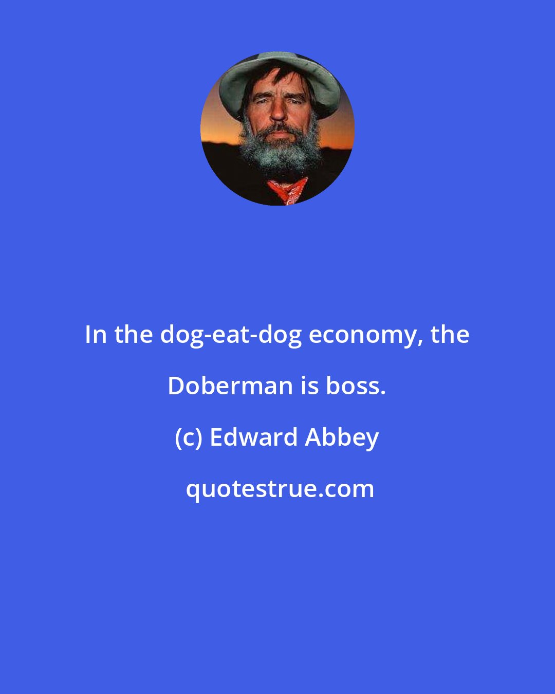 Edward Abbey: In the dog-eat-dog economy, the Doberman is boss.