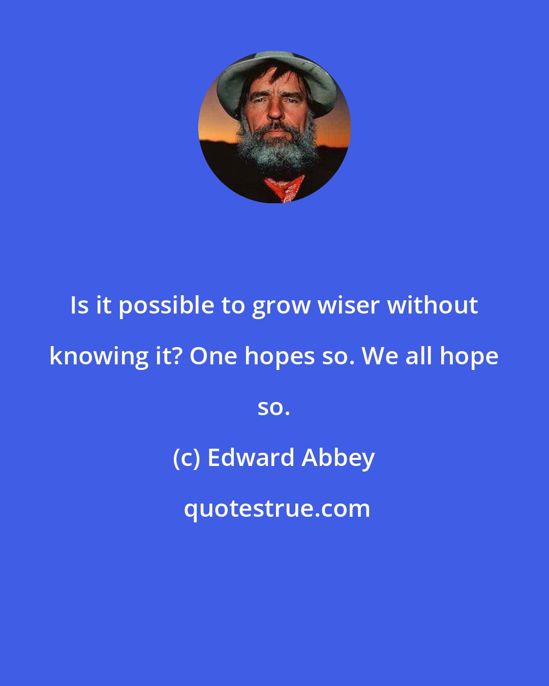 Edward Abbey: Is it possible to grow wiser without knowing it? One hopes so. We all hope so.