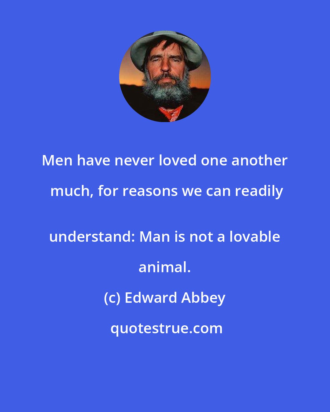 Edward Abbey: Men have never loved one another much, for reasons we can readily
 understand: Man is not a lovable animal.