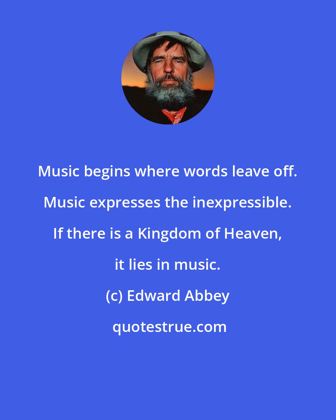 Edward Abbey: Music begins where words leave off. Music expresses the inexpressible. If there is a Kingdom of Heaven, it lies in music.