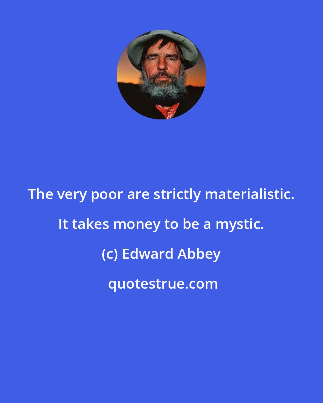 Edward Abbey: The very poor are strictly materialistic. It takes money to be a mystic.