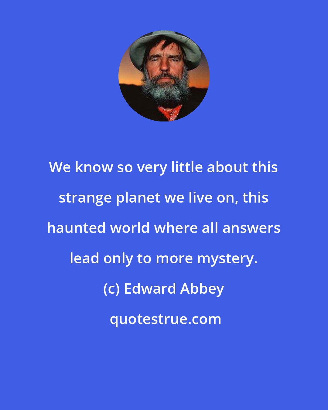 Edward Abbey: We know so very little about this strange planet we live on, this haunted world where all answers lead only to more mystery.