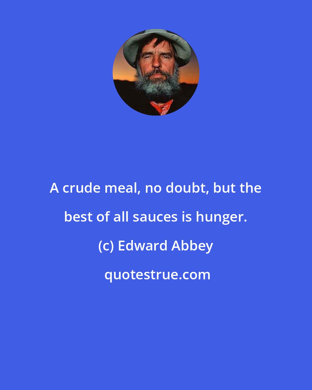 Edward Abbey: A crude meal, no doubt, but the best of all sauces is hunger.