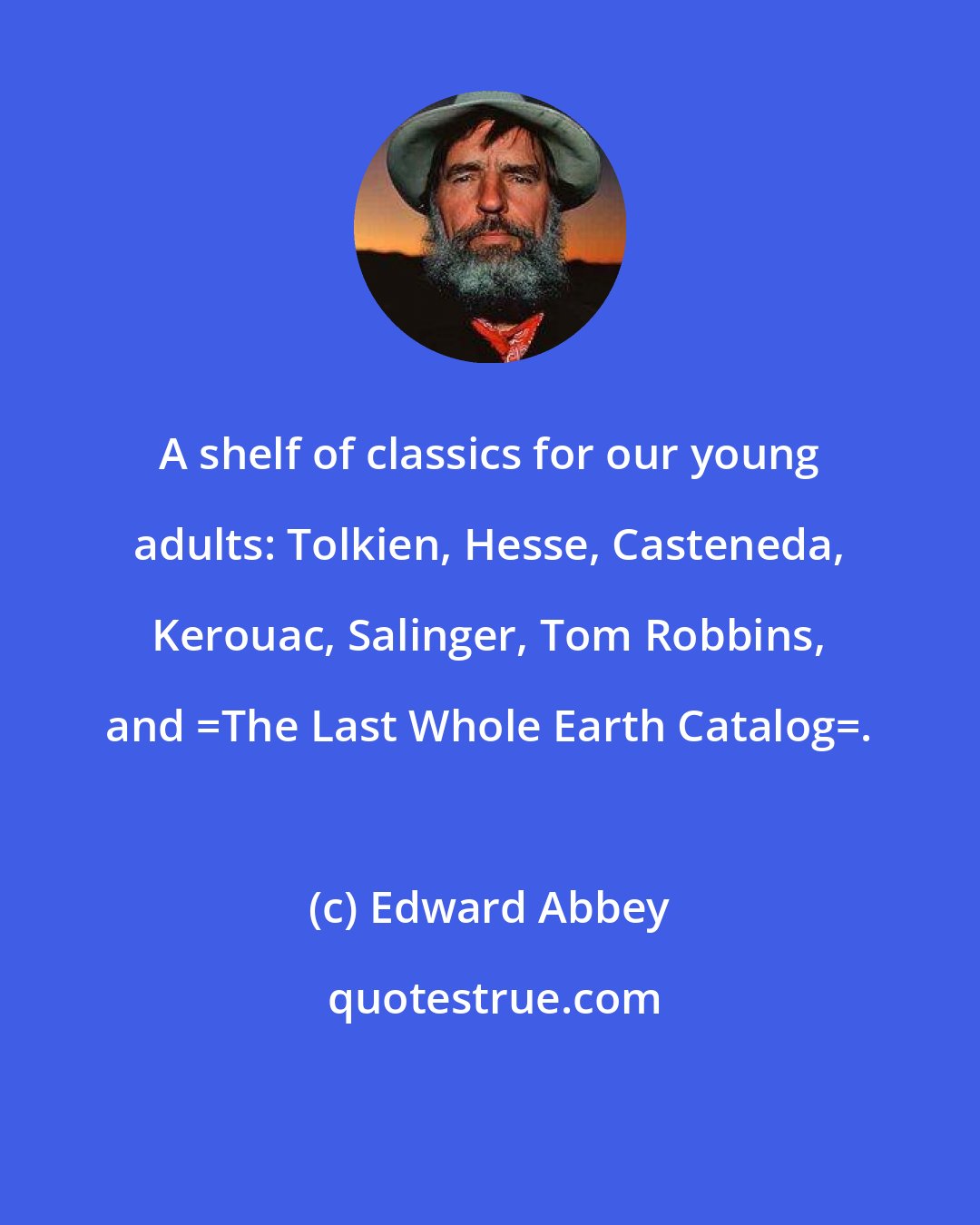 Edward Abbey: A shelf of classics for our young adults: Tolkien, Hesse, Casteneda, Kerouac, Salinger, Tom Robbins, and _The Last Whole Earth Catalog_.