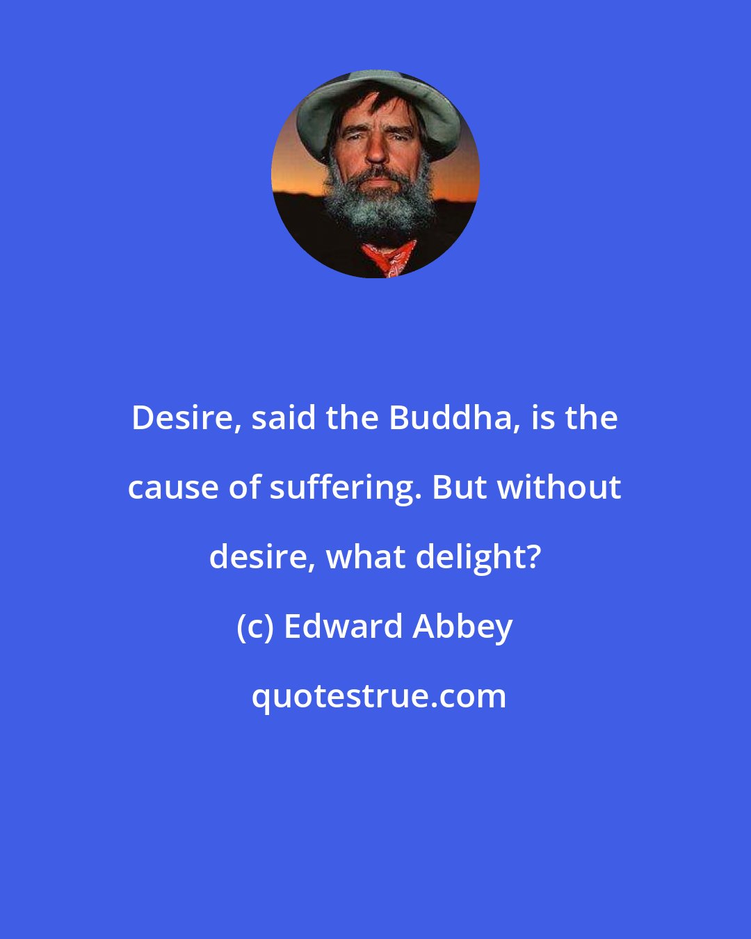 Edward Abbey: Desire, said the Buddha, is the cause of suffering. But without desire, what delight?