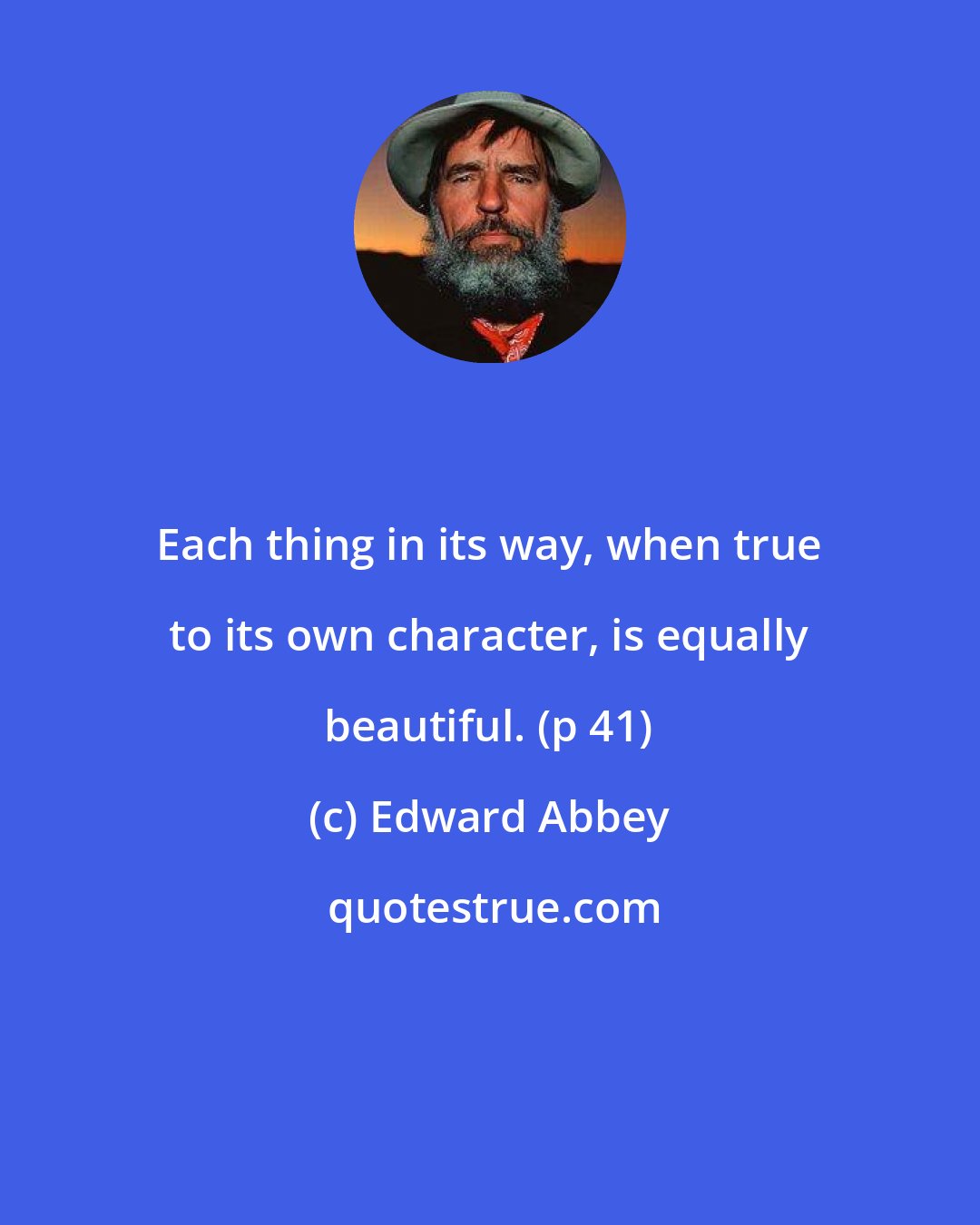 Edward Abbey: Each thing in its way, when true to its own character, is equally beautiful. (p 41)
