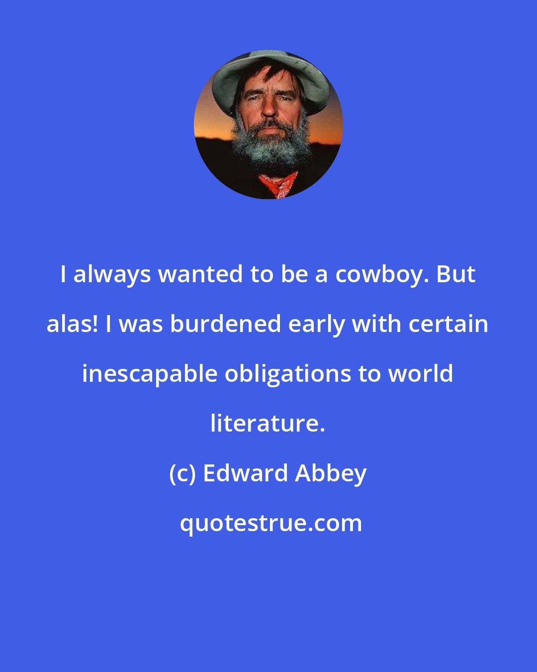 Edward Abbey: I always wanted to be a cowboy. But alas! I was burdened early with certain inescapable obligations to world literature.