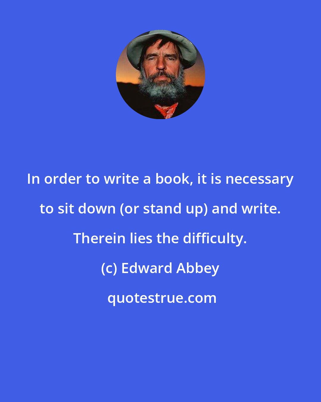 Edward Abbey: In order to write a book, it is necessary to sit down (or stand up) and write. Therein lies the difficulty.