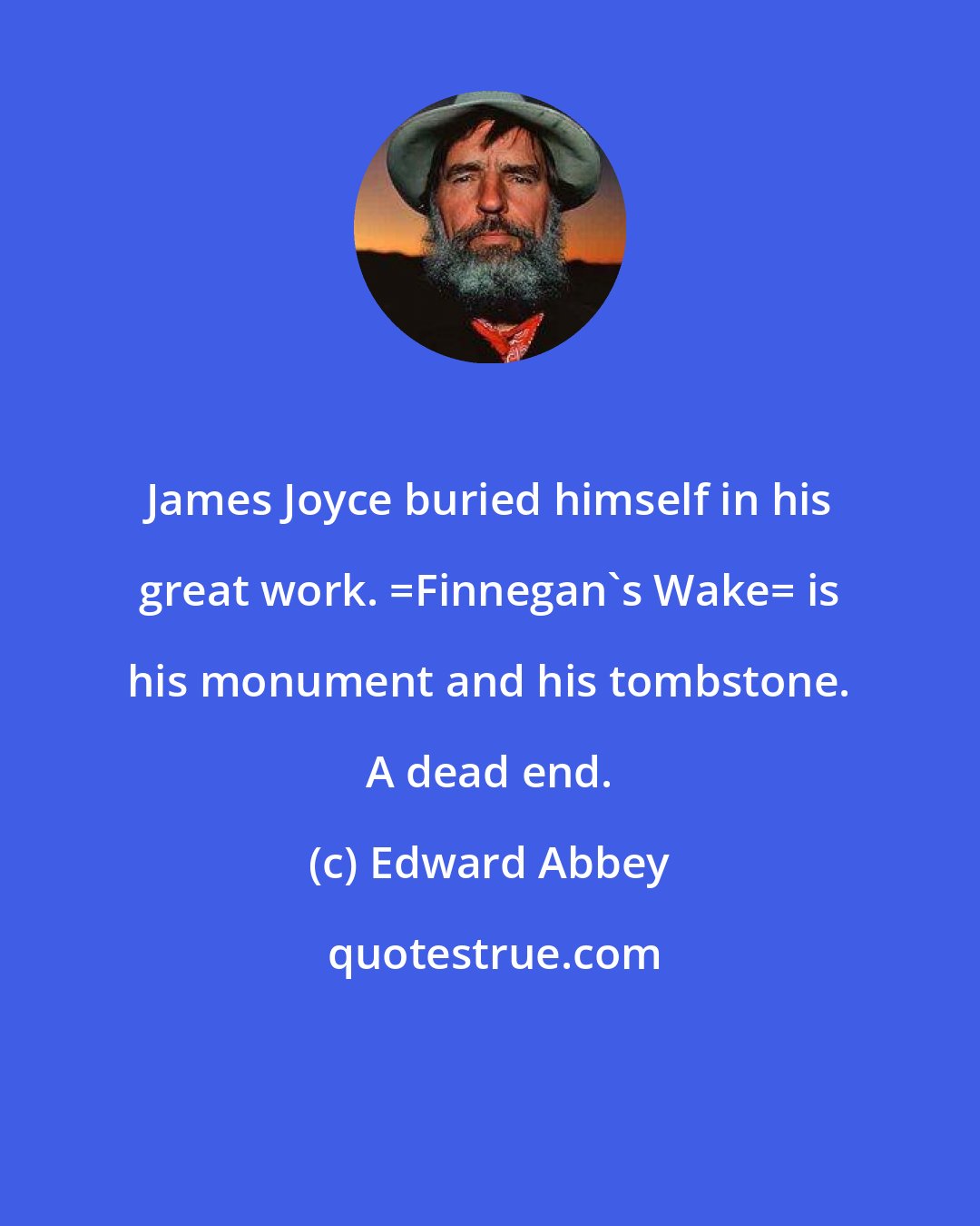 Edward Abbey: James Joyce buried himself in his great work. _Finnegan's Wake_ is his monument and his tombstone. A dead end.